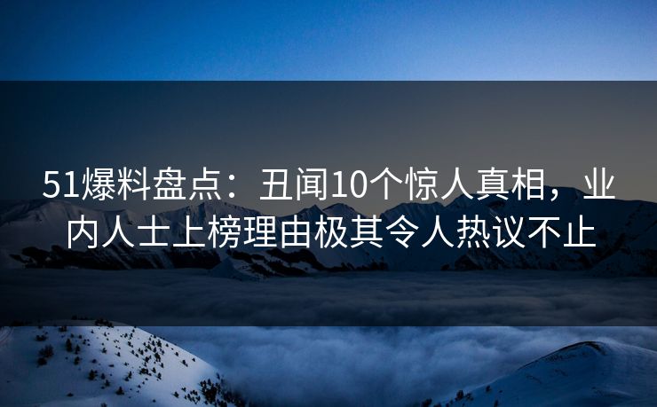 51爆料盘点：丑闻10个惊人真相，业内人士上榜理由极其令人热议不止