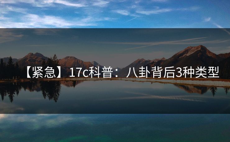 【紧急】17c科普：八卦背后3种类型