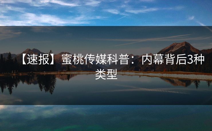 【速报】蜜桃传媒科普：内幕背后3种类型