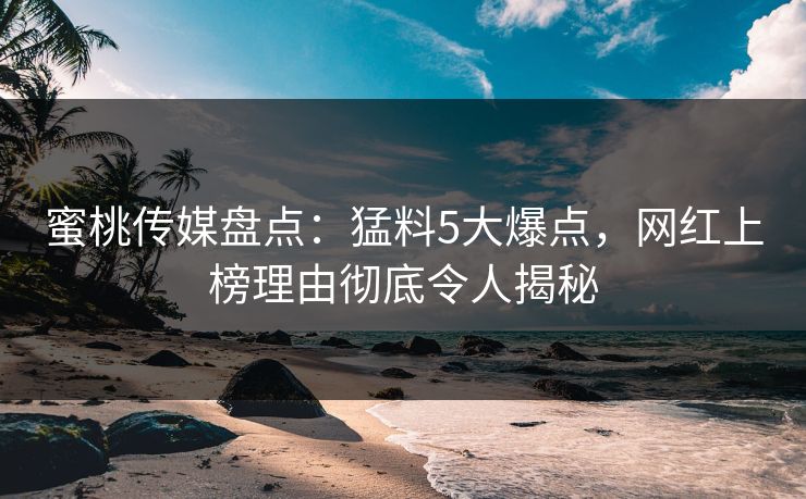 蜜桃传媒盘点：猛料5大爆点，网红上榜理由彻底令人揭秘