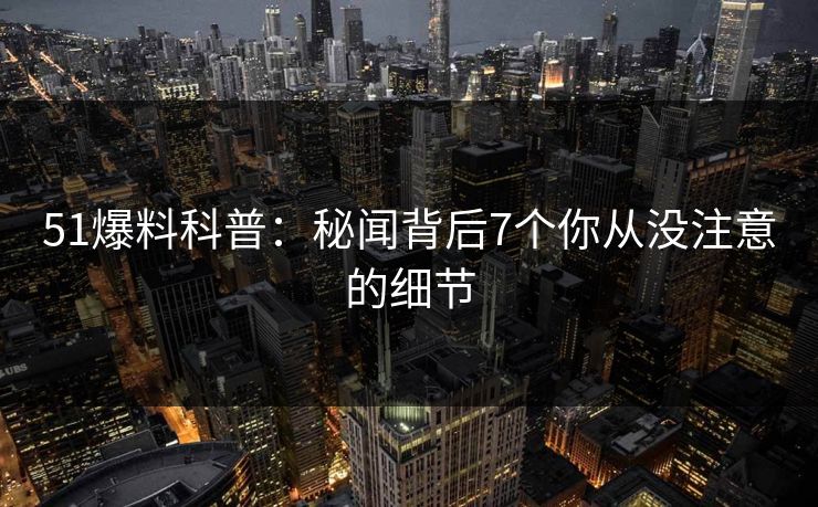 51爆料科普:秘闻背后7个你从没注意的细节 51爆料科普:秘闻背后7个你从没注意的细节