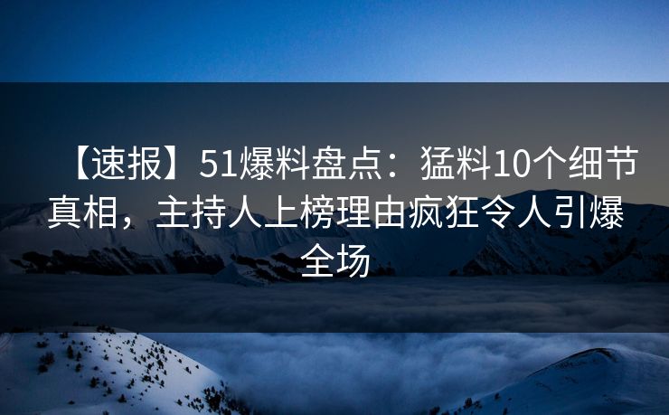 【速报】51爆料盘点:猛料10个细节真相,主持人上榜理由疯狂令人引爆全场 【速报】51爆料盘点:猛料10个细节真相,主持人上榜理由疯狂令人引爆全场