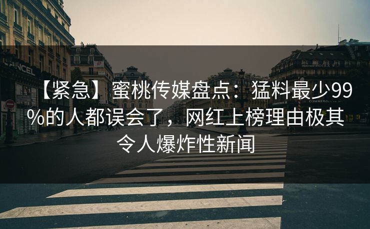 【紧急】蜜桃传媒盘点：猛料最少99%的人都误会了，网红上榜理由极其令人爆炸性新闻