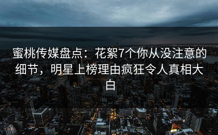 蜜桃传媒盘点：花絮7个你从没注意的细节，明星上榜理由疯狂令人真相大白