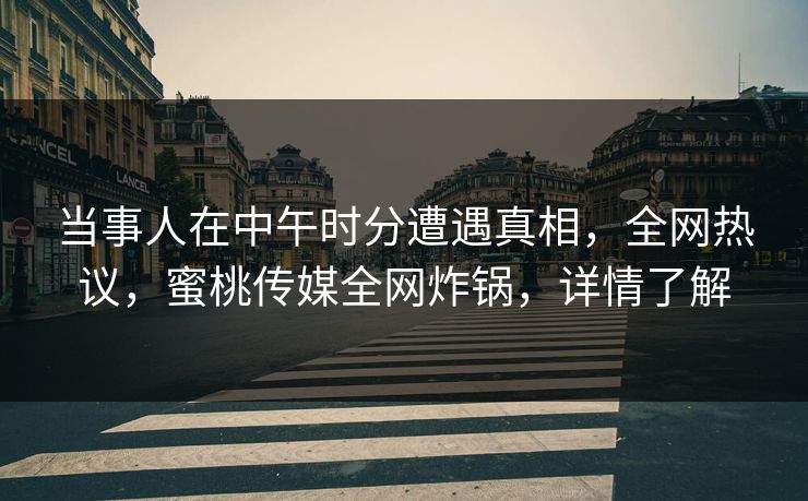 当事人在中午时分遭遇真相，全网热议，蜜桃传媒全网炸锅，详情了解