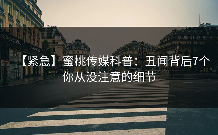 【紧急】蜜桃传媒科普：丑闻背后7个你从没注意的细节