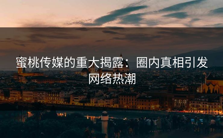 蜜桃传媒的重大揭露:圈内真相引发网络热潮 蜜桃传媒的重大揭露:圈内真相引发网络热潮
