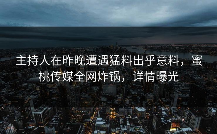 主持人在昨晚遭遇猛料出乎意料，蜜桃传媒全网炸锅，详情曝光