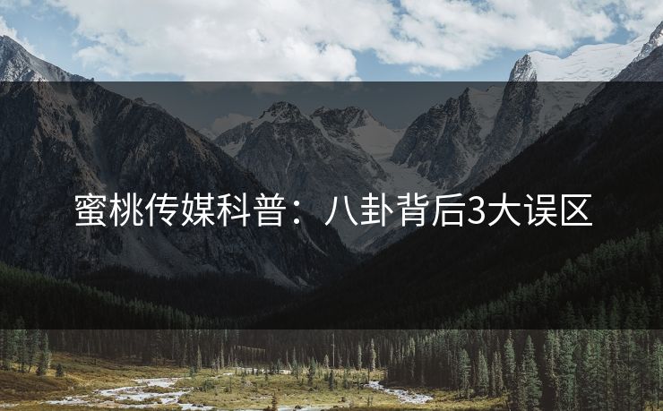 蜜桃传媒科普：八卦背后3大误区