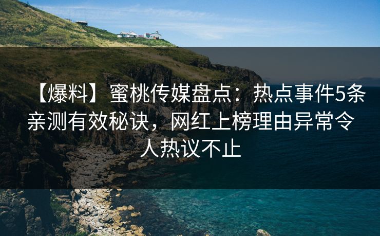 【爆料】蜜桃传媒盘点：热点事件5条亲测有效秘诀，网红上榜理由异常令人热议不止
