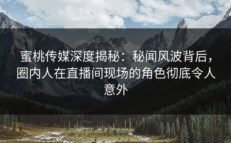 蜜桃传媒深度揭秘：秘闻风波背后，圈内人在直播间现场的角色彻底令人意外