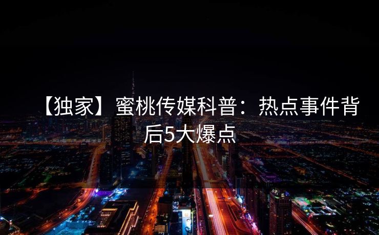 【独家】蜜桃传媒科普：热点事件背后5大爆点