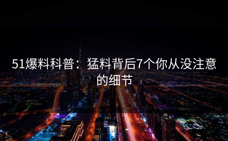51爆料科普：猛料背后7个你从没注意的细节