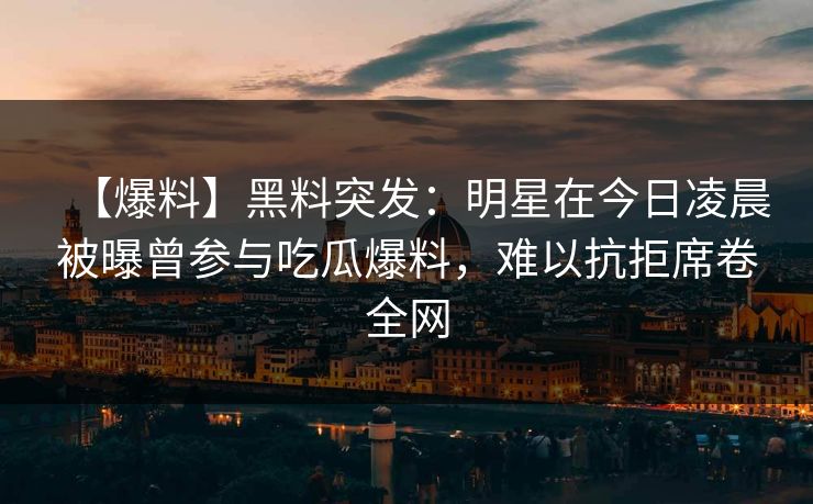 【爆料】黑料突发：明星在今日凌晨被曝曾参与吃瓜爆料，难以抗拒席卷全网