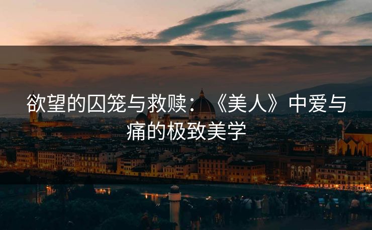 欲望的囚笼与救赎：《美人》中爱与痛的极致美学