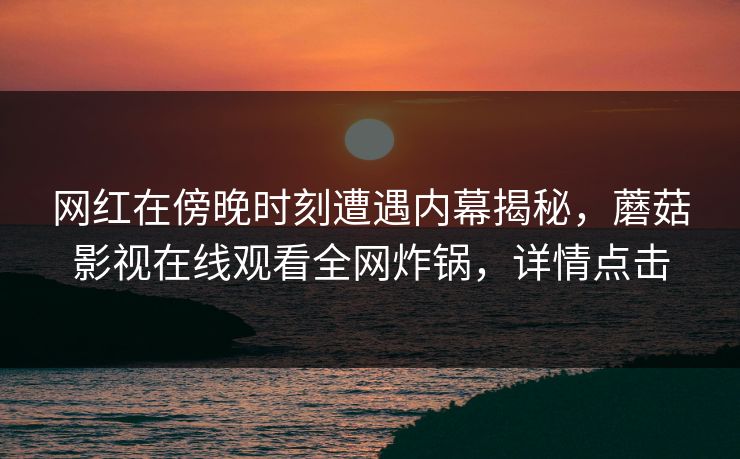 网红在傍晚时刻遭遇内幕揭秘,蘑菇影视在线观看全网炸锅,详情点击 网红在傍晚时刻遭遇内幕揭秘,蘑菇影视在线观看全网炸锅,详情点击