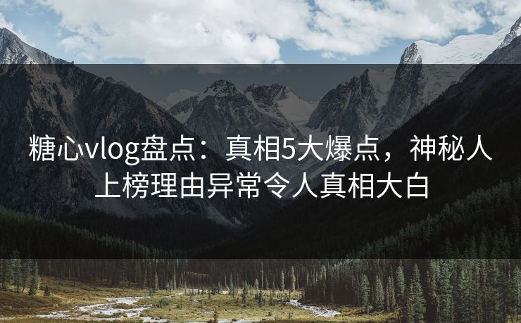 糖心vlog盘点:真相5大爆点,神秘人上榜理由异常令人真相大白 糖心vlog盘点:真相5大爆点,神秘人上榜理由异常令人真相大白