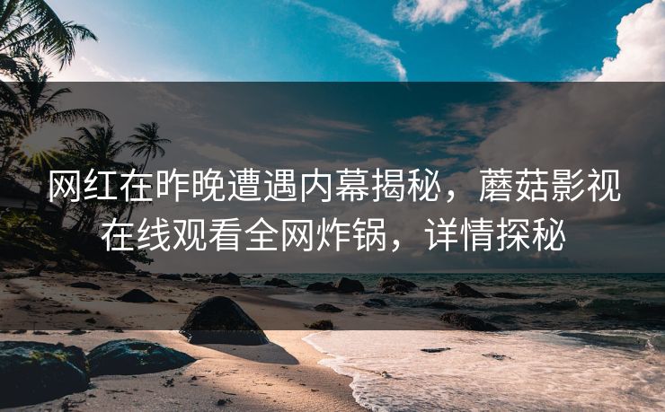 网红在昨晚遭遇内幕揭秘，蘑菇影视在线观看全网炸锅，详情探秘