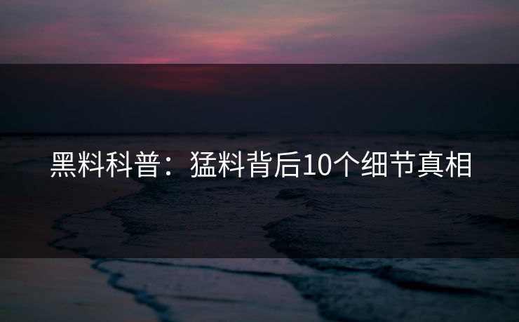 黑料科普：猛料背后10个细节真相