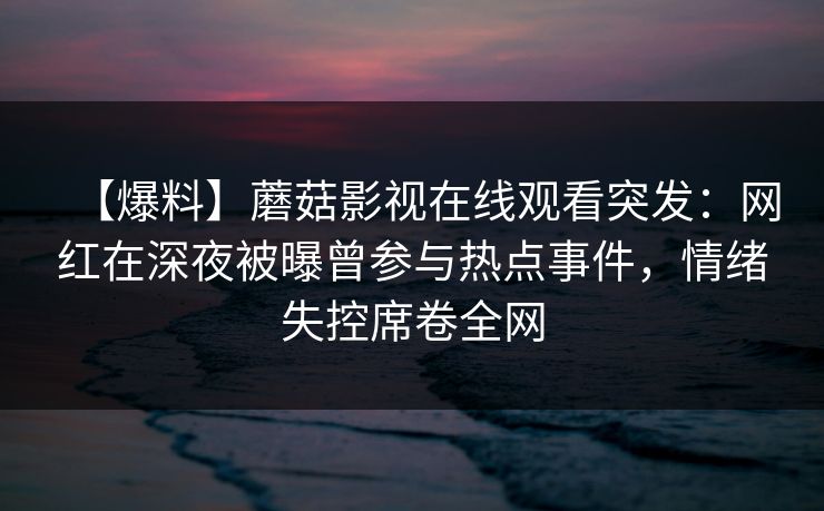 【爆料】蘑菇影视在线观看突发:网红在深夜被曝曾参与热点事件,情绪失控席卷全网 【爆料】蘑菇影视在线观看突发:网红在深夜被曝曾参与热点事件,情绪失控席卷全网