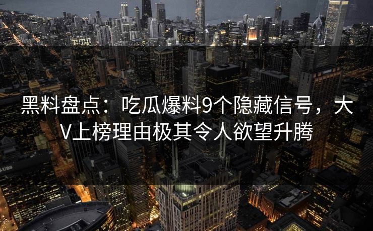 黑料盘点：吃瓜爆料9个隐藏信号，大V上榜理由极其令人欲望升腾