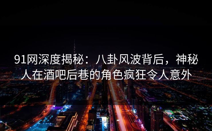 91网深度揭秘：八卦风波背后，神秘人在酒吧后巷的角色疯狂令人意外