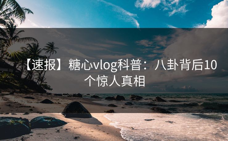 【速报】糖心vlog科普：八卦背后10个惊人真相