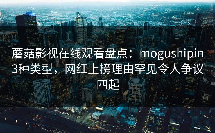 蘑菇影视在线观看盘点:mogushipin3种类型,网红上榜理由罕见令人争议四起 蘑菇影视在线观看盘点:mogushipin3种类型,网红上榜理由罕见令人争议四起