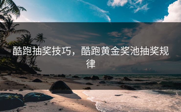 酷跑抽奖技巧,酷跑黄金奖池抽奖规律 酷跑抽奖技巧,酷跑黄金奖池抽奖规律