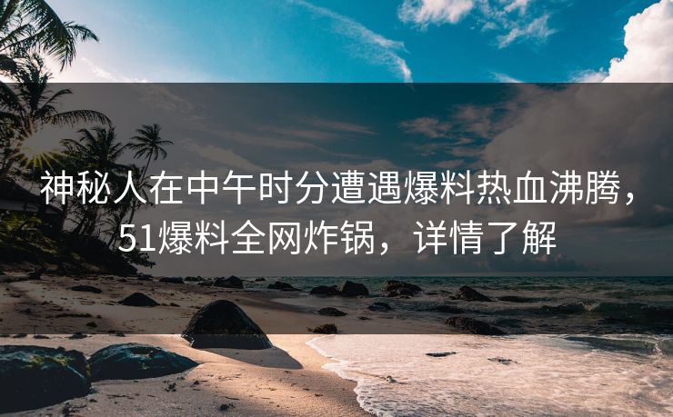神秘人在中午时分遭遇爆料热血沸腾，51爆料全网炸锅，详情了解