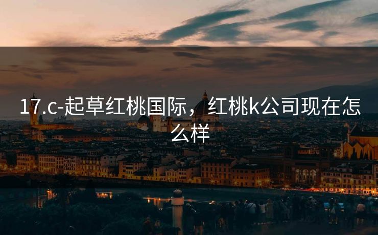 17.c-起草红桃国际,红桃k公司现在怎么样 17.c-起草红桃国际,红桃k公司现在怎么样