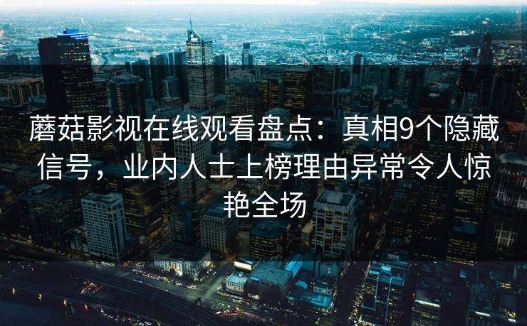 蘑菇影视在线观看盘点:真相9个隐藏信号,业内人士上榜理由异常令人惊艳全场 蘑菇影视在线观看盘点:真相9个隐藏信号,业内人士上榜理由异常令人惊艳全场