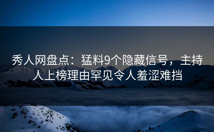 秀人网盘点：猛料9个隐藏信号，主持人上榜理由罕见令人羞涩难挡