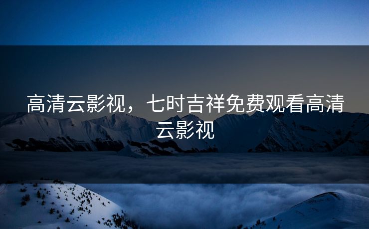 高清云影视，七时吉祥免费观看高清云影视