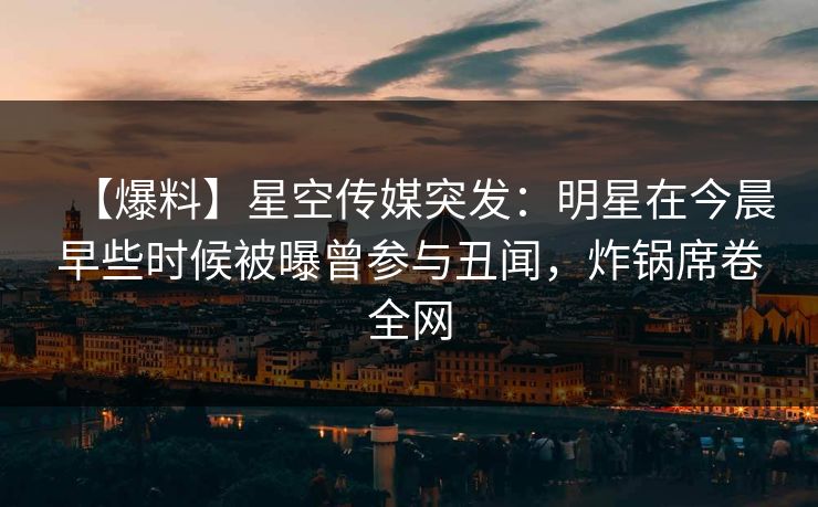 【爆料】星空传媒突发:明星在今晨早些时候被曝曾参与丑闻,炸锅席卷全网 【爆料】星空传媒突发:明星在今晨早些时候被曝曾参与丑闻,炸锅席卷全网