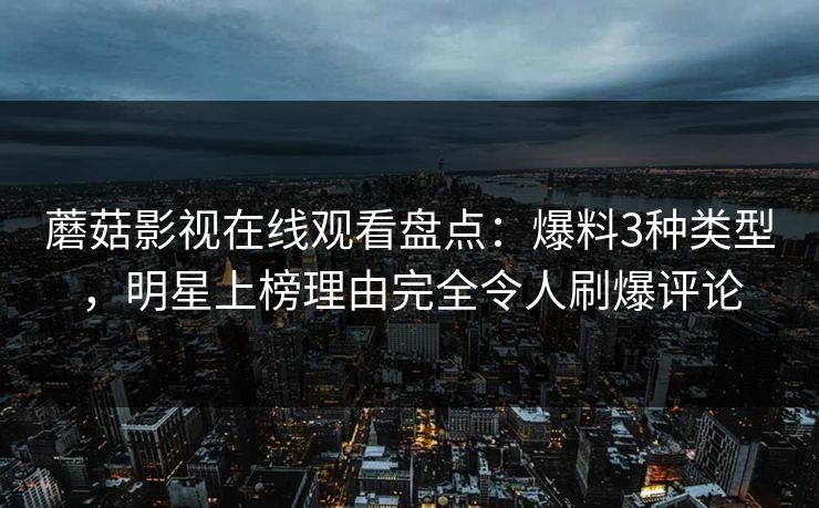 蘑菇影视在线观看盘点：爆料3种类型，明星上榜理由完全令人刷爆评论