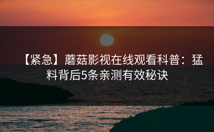 【紧急】蘑菇影视在线观看科普:猛料背后5条亲测有效秘诀 【紧急】蘑菇影视在线观看科普:猛料背后5条亲测有效秘诀