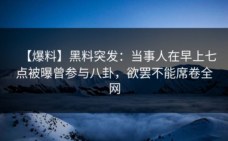 【爆料】黑料突发：当事人在早上七点被曝曾参与八卦，欲罢不能席卷全网