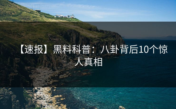 【速报】黑料科普:八卦背后10个惊人真相 【速报】黑料科普:八卦背后10个惊人真相