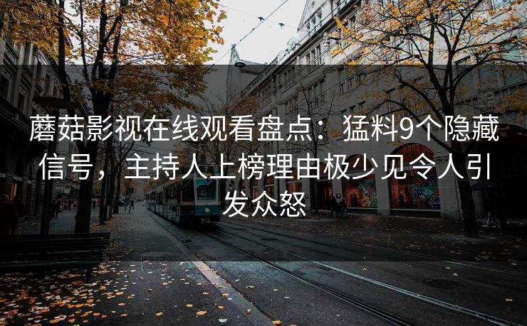 蘑菇影视在线观看盘点：猛料9个隐藏信号，主持人上榜理由极少见令人引发众怒