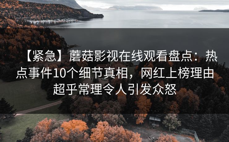 【紧急】蘑菇影视在线观看盘点：热点事件10个细节真相，网红上榜理由超乎常理令人引发众怒
