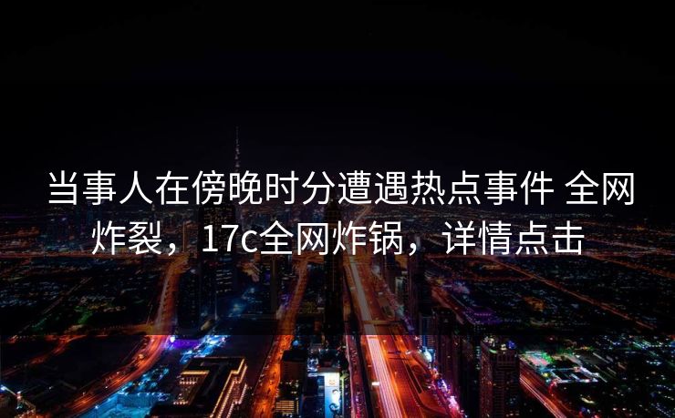 当事人在傍晚时分遭遇热点事件 全网炸裂，17c全网炸锅，详情点击