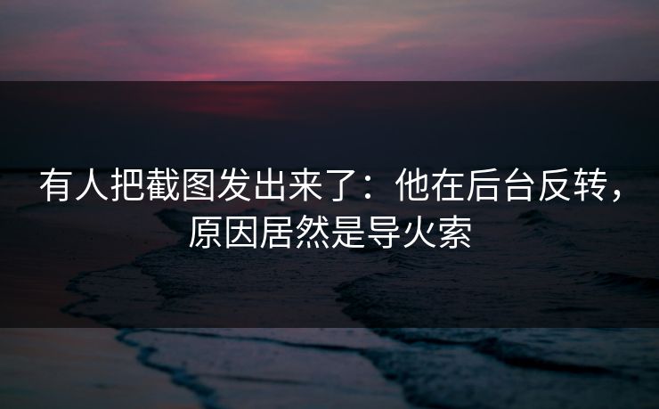 有人把截图发出来了：他在后台反转，原因居然是导火索