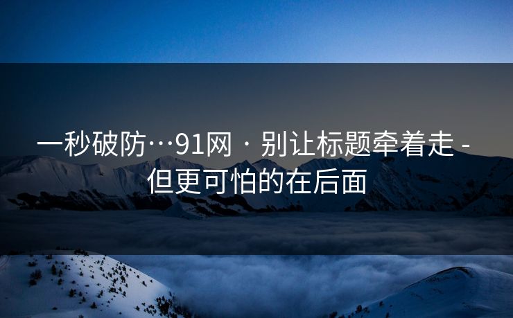 一秒破防…91网 · 别让标题牵着走 - 但更可怕的在后面