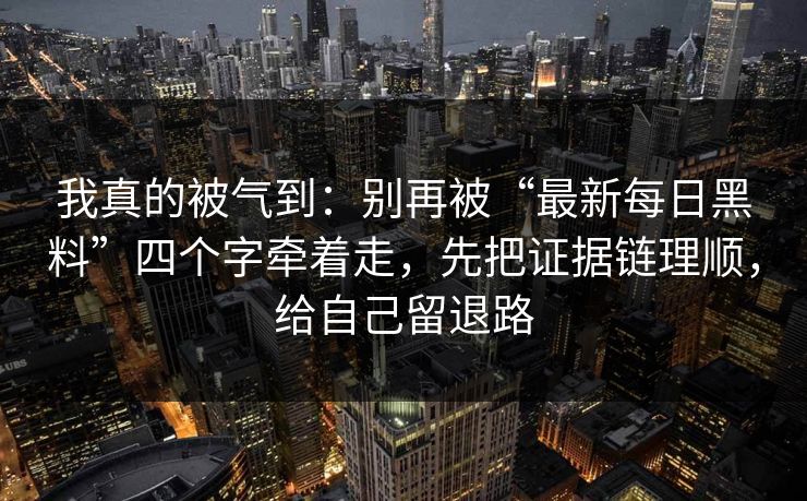 我真的被气到：别再被“最新每日黑料”四个字牵着走，先把证据链理顺，给自己留退路