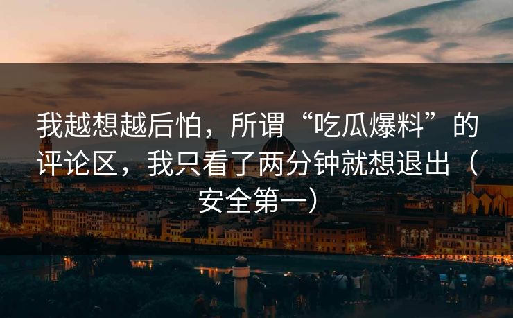 我越想越后怕，所谓“吃瓜爆料”的评论区，我只看了两分钟就想退出（安全第一）