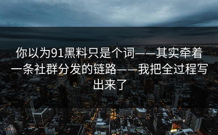 你以为91黑料只是个词——其实牵着一条社群分发的链路——我把全过程写出来了 你以为91黑料只是个词——其实牵着一条社群分发的链路——我把全过程写出来了