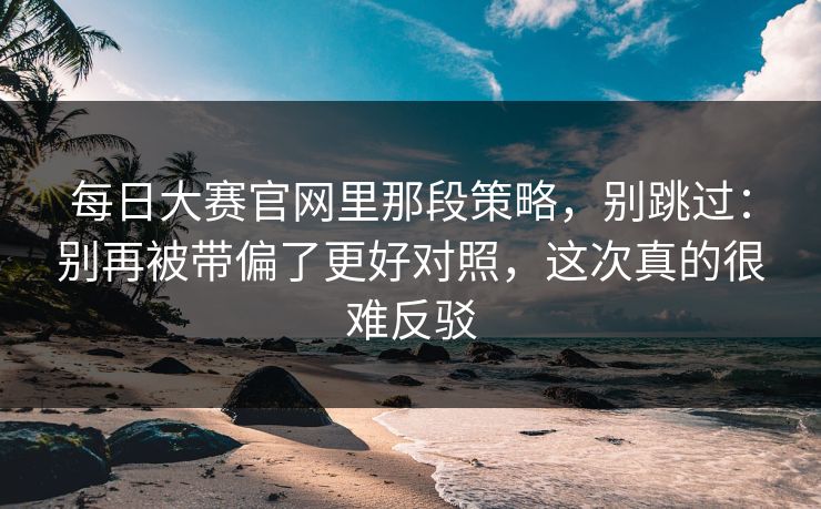 每日大赛官网里那段策略,别跳过:别再被带偏了更好对照,这次真的很难反驳 每日大赛官网里那段策略,别跳过:别再被带偏了更好对照,这次真的很难反驳