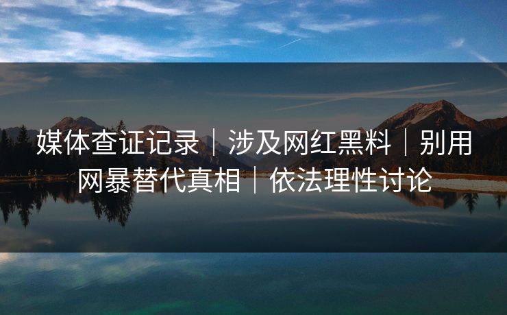 媒体查证记录｜涉及网红黑料｜别用网暴替代真相｜依法理性讨论