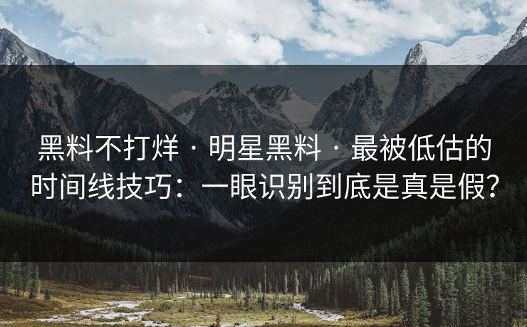 黑料不打烊 · 明星黑料 · 最被低估的时间线技巧:一眼识别到底是真是假? 黑料不打烊 · 明星黑料 · 最被低估的时间线技巧:一眼识别到底是真是假?